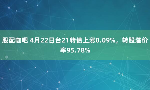 股配咖吧 4月22日台21转债上涨0.09%，转股溢价率95.78%