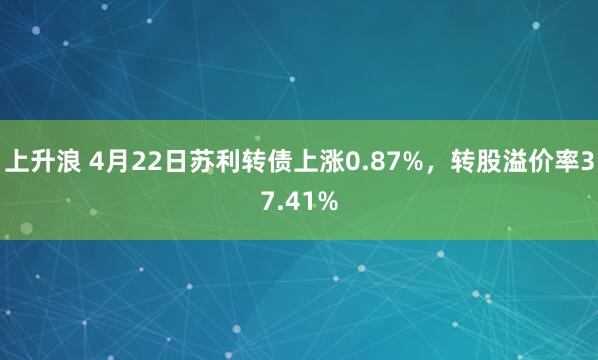 上升浪 4月22日苏利转债上涨0.87%，转股溢价率37.41%