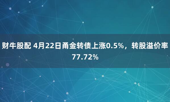 财牛股配 4月22日甬金转债上涨0.5%，转股溢价率77.72%