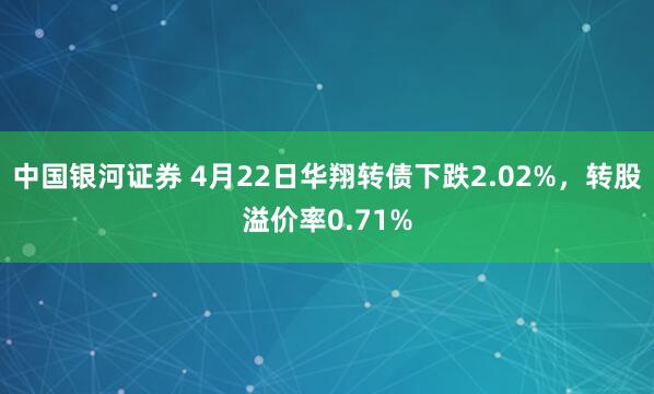 中国银河证券 4月22日华翔转债下跌2.02%，转股溢价率0.71%