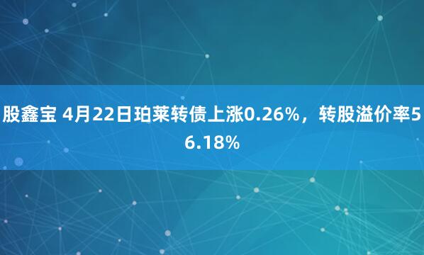 股鑫宝 4月22日珀莱转债上涨0.26%，转股溢价率56.18%