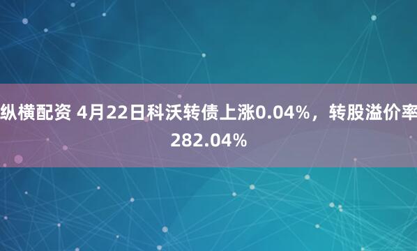 纵横配资 4月22日科沃转债上涨0.04%，转股溢价率282.04%