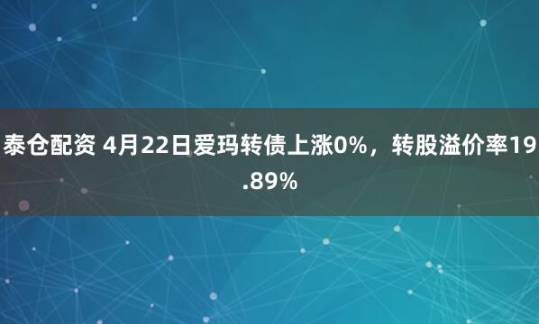 泰仓配资 4月22日爱玛转债上涨0%，转股溢价率19.89%