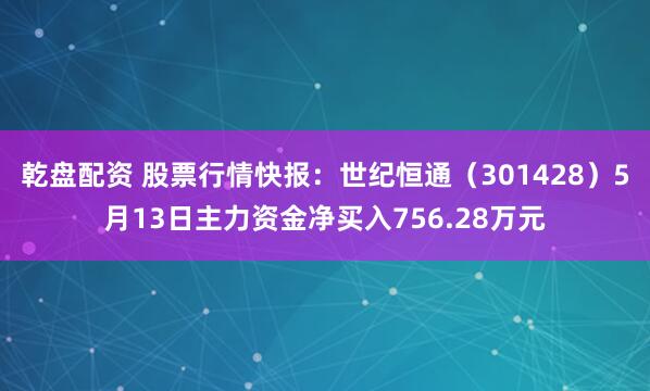 乾盘配资 股票行情快报：世纪恒通（301428）5月13日主力资金净买入756.28万元