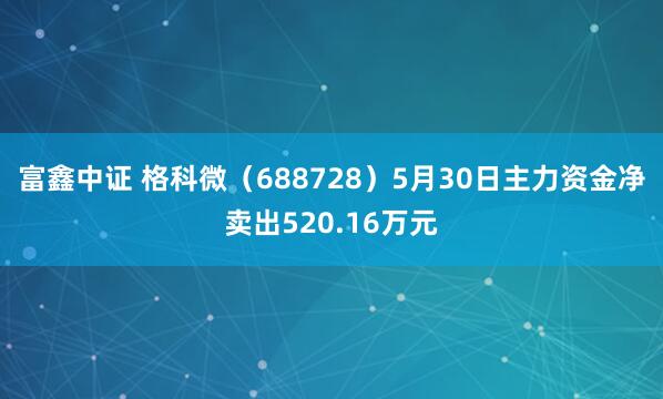 富鑫中证 格科微（688728）5月30日主力资金净卖出520.16万元
