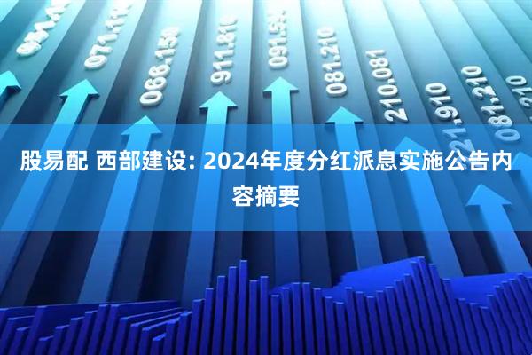 股易配 西部建设: 2024年度分红派息实施公告内容摘要