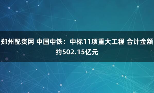 郑州配资网 中国中铁：中标11项重大工程 合计金额约502.15亿元
