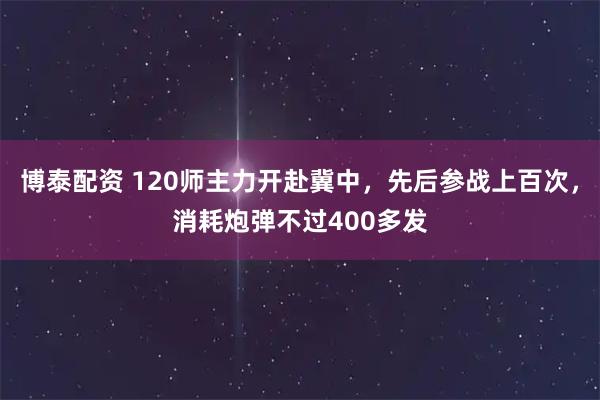 博泰配资 120师主力开赴冀中，先后参战上百次，消耗炮弹不过400多发