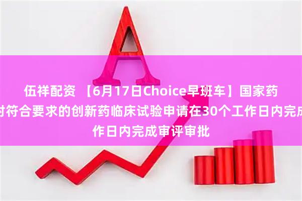 伍祥配资 【6月17日Choice早班车】国家药监局：拟对符合要求的创新药临床试验申请在30个工作日内完成审评审批