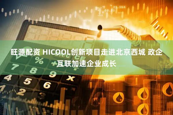 旺源配资 HICOOL创新项目走进北京西城 政企互联加速企业成长