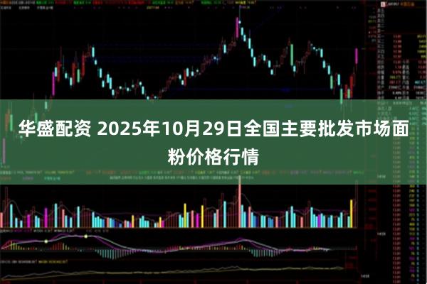 华盛配资 2025年10月29日全国主要批发市场面粉价格行情