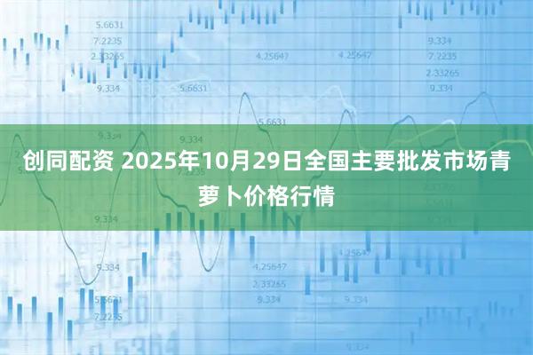 创同配资 2025年10月29日全国主要批发市场青萝卜价格行情