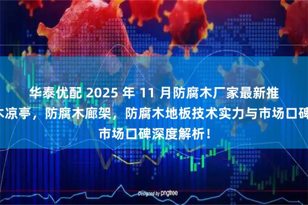 华泰优配 2025 年 11 月防腐木厂家最新推荐，防腐木凉亭，防腐木廊架，防腐木地板技术实力与市场口碑深度解析！