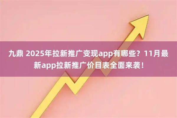 九鼎 2025年拉新推广变现app有哪些？11月最新app拉新推广价目表全面来袭！