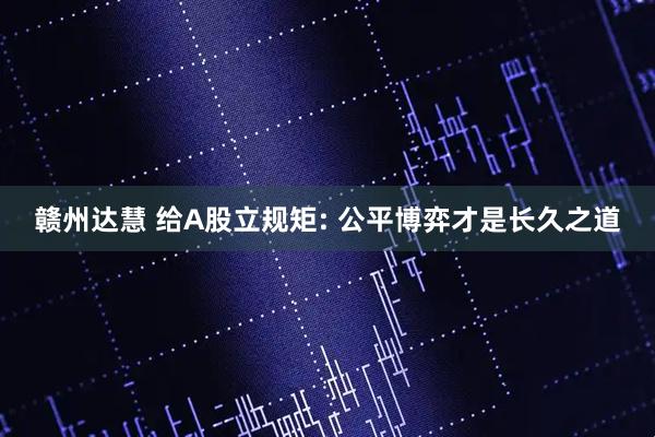 赣州达慧 给A股立规矩: 公平博弈才是长久之道
