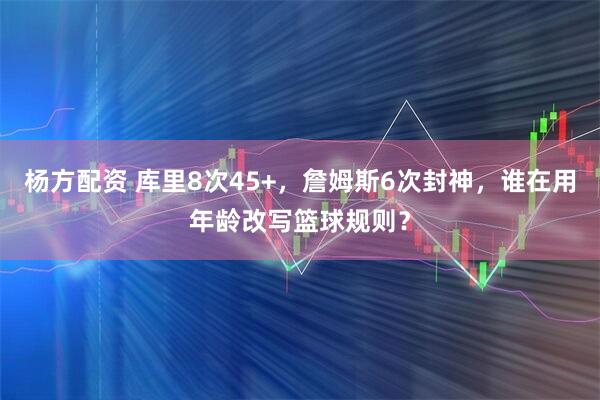 杨方配资 库里8次45+，詹姆斯6次封神，谁在用年龄改写篮球规则？