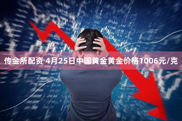 传金所配资 4月25日中国黄金黄金价格1006元/克