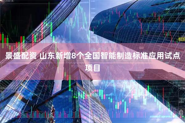 景盛配资 山东新增8个全国智能制造标准应用试点项目