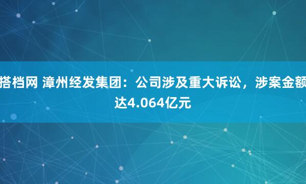 搭档网 漳州经发集团：公司涉及重大诉讼，涉案金额达4.064亿元