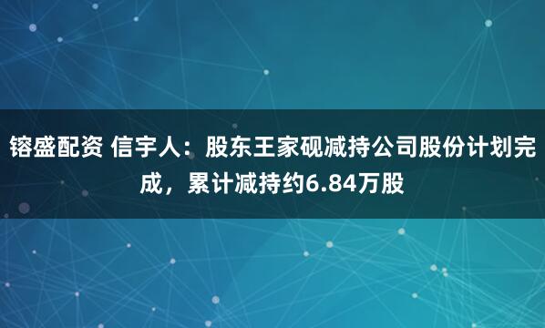 镕盛配资 信宇人：股东王家砚减持公司股份计划完成，累计减持约6.84万股