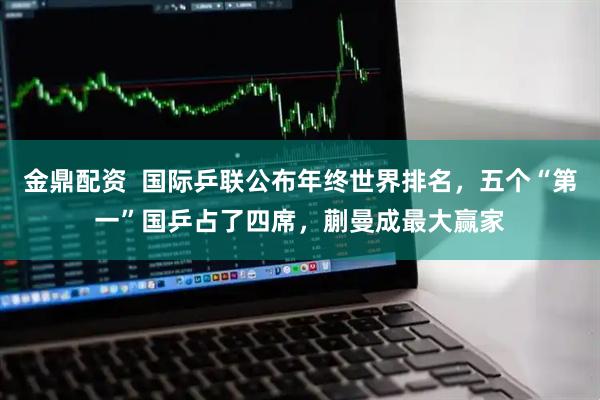 金鼎配资  国际乒联公布年终世界排名，五个“第一”国乒占了四席，蒯曼成最大赢家