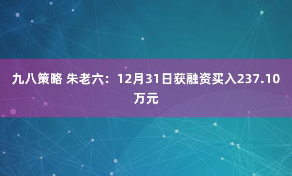 九八策略 朱老六：12月31日获融资买入237.10万元