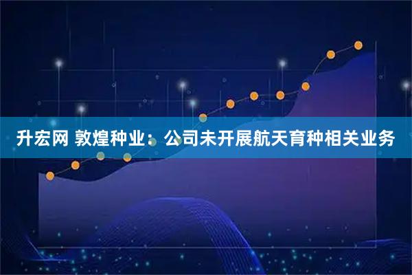 升宏网 敦煌种业：公司未开展航天育种相关业务