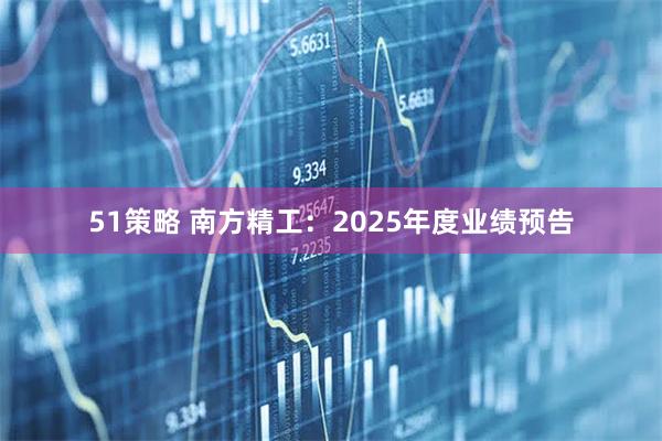 51策略 南方精工：2025年度业绩预告