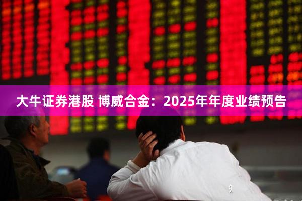 大牛证券港股 博威合金：2025年年度业绩预告