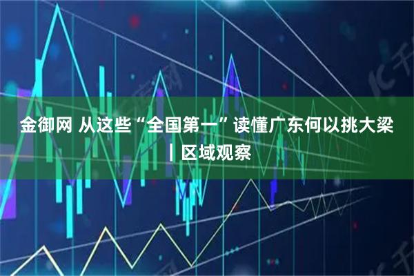 金御网 从这些“全国第一”读懂广东何以挑大梁｜区域观察