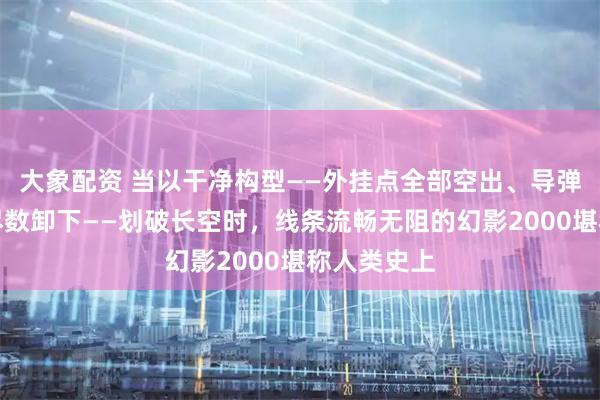 大象配资 当以干净构型——外挂点全部空出、导弹与副油箱尽数卸下——划破长空时，线条流畅无阻的幻影2000堪称人类史上