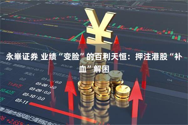 永崋证券 业绩“变脸”的百利天恒：押注港股“补血”解困