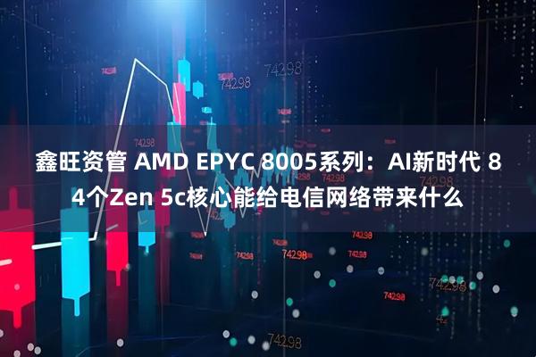 鑫旺资管 AMD EPYC 8005系列：AI新时代 84个Zen 5c核心能给电信网络带来什么