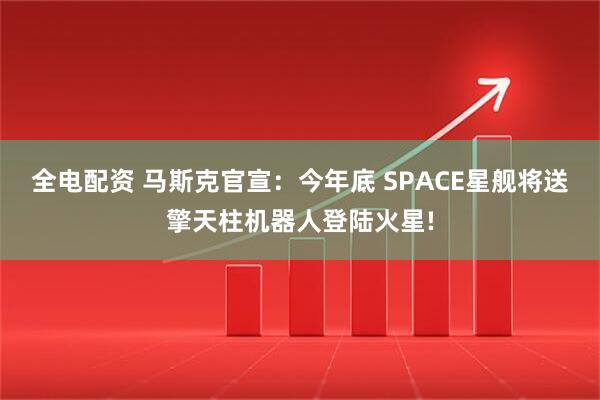全电配资 马斯克官宣：今年底 SPACE星舰将送擎天柱机器人登陆火星!