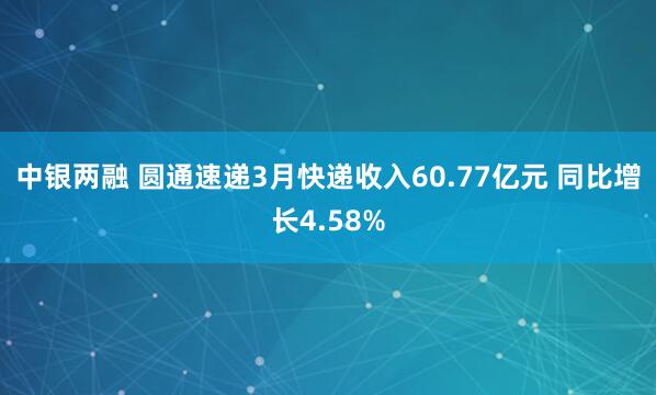 中银两融 圆通速递3月快递收入60.77亿元 同比增长4.58%