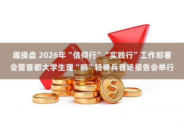 趣操盘 2026年“信仰行”“实践行”工作部署会暨首都大学生理“响”轻骑兵首场报告会举行