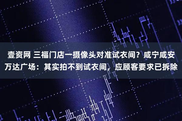 壹资网 三福门店一摄像头对准试衣间？咸宁咸安万达广场：其实拍不到试衣间，应顾客要求已拆除