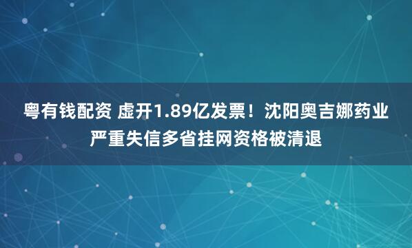 粤有钱配资 虚开1.89亿发票！沈阳奥吉娜药业严重失信多省挂网资格被清退